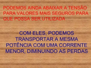 PODEMOS AINDA ABAIXAR A TENSÃO PARA VALORES MAIS SEGUROS PARA QUE POSSA SER UTILIZADA COM ELES, PODEMOS TRANSPORTAR A MESMA POTÊNCIA COM UMA CORRENTE MENOR, DIMINUINDO AS PERDAS 