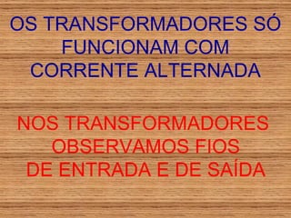 OS TRANSFORMADORES SÓ FUNCIONAM COM CORRENTE ALTERNADA NOS TRANSFORMADORES  OBSERVAMOS FIOS DE ENTRADA E DE SAÍDA 