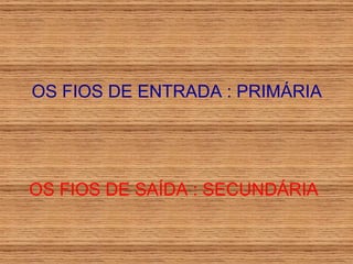 OS FIOS DE ENTRADA : PRIMÁRIA OS FIOS DE SAÍDA : SECUNDÁRIA 