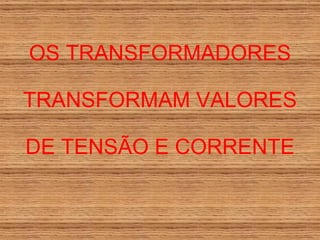 OS TRANSFORMADORES TRANSFORMAM VALORES DE TENSÃO E CORRENTE 