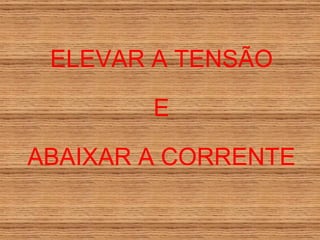 ELEVAR A TENSÃO E ABAIXAR A CORRENTE 