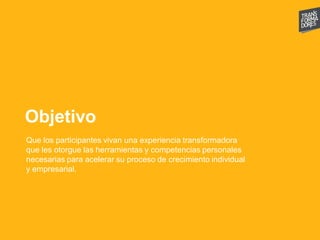 Objetivo
Que los participantes vivan una experiencia transformadora
que les otorgue las herramientas y competencias personales
necesarias para acelerar su proceso de crecimiento individual
y empresarial.
 