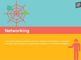 Networking
Los emprendedores podrán conocer a exitosos empresarios y compartir
con ellos intercambiando experiencias e ideas en un ambiente relajado.
 