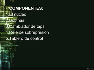 • COMPONENTES:
1.El núcleo
2.Bobinas
3.Cambiador de taps
4.Relé de sobrepresión
5.Tablero de control
 