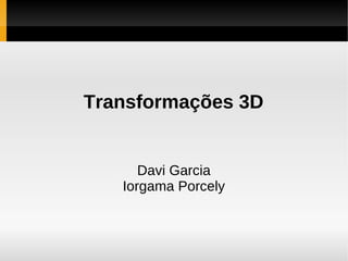 Transformações 3D


      Davi Garcia
   Iorgama Porcely
 