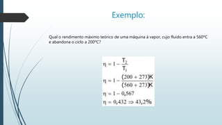 Exemplo:
Qual o rendimento máximo teórico de uma máquina à vapor, cujo fluido entra a 560ºC
e abandona o ciclo a 200ºC?
 