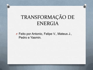 TRANSFORMAÇÃO DE
ENERGIA
O Feito por Antonio, Felipe V., Mateus J.,

Pedro e Yasmin.

 