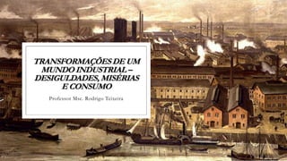 TRANSFORMAÇÕES DE UM
MUNDO INDUSTRIAL –
DESIGULDADES, MISÉRIAS
E CONSUMO
Professor Msc. Rodrigo Teixeira
 