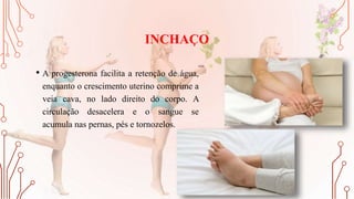 INCHAÇO
• A progesterona facilita a retenção de água,
enquanto o crescimento uterino comprime a
veia cava, no lado direito do corpo. A
circulação desacelera e o sangue se
acumula nas pernas, pés e tornozelos.
 