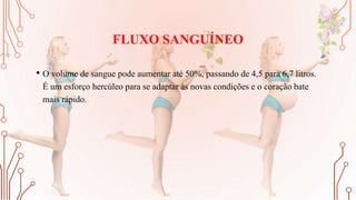 FLUXO SANGUÍNEO
• O volume de sangue pode aumentar até 50%, passando de 4,5 para 6,7 litros.
É um esforço hercúleo para se adaptar às novas condições e o coração bate
mais rápido.
 