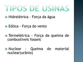 

Hidrelétrica – Força da água



Eólica - Força do vento



Termelétrica - Força da queima de
combustíveis fosseis



Nuclear – Queima
nuclear(urânio)

de

material

 