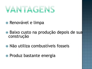 


Renovável e limpa
Baixo custo na produção depois de sua
construção



Não utiliza combustíveis fosseis



Produz bastante energia

 