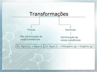 TransformaçõesFísicasQuímicasNão há formação de novas substânciasHá formação de novas substânciasEx: Água (s)  Água (l)Ex: Água (l)  Hidrogénio (g) + Oxigénio (g)