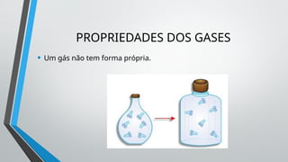 PROPRIEDADES DOS GASES
• Um gás não tem forma própria.
 