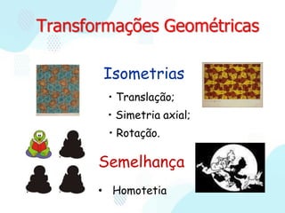 Transformações Geométricas
Isometrias
• Translação;
• Simetria axial;
• Rotação.
Semelhança
• Homotetia
 
