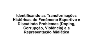 Identificando as Transformações
Históricas do Fenômeno Esportivo e
Discutindo Problemas (Doping,
Corrupção, Violência) e a
Representação Midiática
 