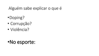Alguém sabe explicar o que é
•Doping?
• Corrupção?
• Violência?
•No esporte:
 