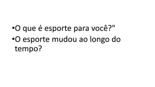 •O que é esporte para você?"
•O esporte mudou ao longo do
tempo?
 