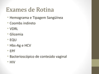 Exames de Rotina
• Hemograma e Tipagem Sangüínea
• Coombs indireto
• VDRL
• Glicemia
• EQU
• Hbs-Ag e HCV
• EPF
• Bacterioscópico de conteúdo vaginal
• HIV
 