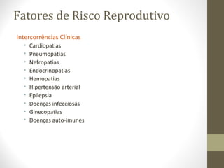 Fatores de Risco Reprodutivo
Intercorrências Clínicas
• Cardiopatias
• Pneumopatias
• Nefropatias
• Endocrinopatias
• Hemopatias
• Hipertensão arterial
• Epilepsia
• Doenças infecciosas
• Ginecopatias
• Doenças auto-imunes
 