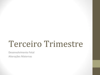 Terceiro Trimestre
Desenvolvimento Fetal
Alterações Maternas
 