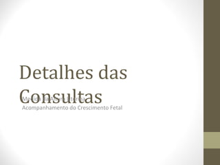Detalhes das
ConsultasMedida da Altura Uterina
Acompanhamento do Crescimento Fetal
 