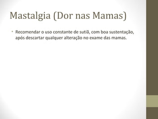 Mastalgia (Dor nas Mamas)
• Recomendar o uso constante de sutiã, com boa sustentação,
após descartar qualquer alteração no exame das mamas.
 