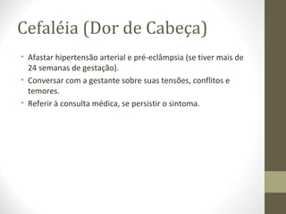 Cefaléia (Dor de Cabeça)
• Afastar hipertensão arterial e pré-eclâmpsia (se tiver mais de
24 semanas de gestação).
• Conversar com a gestante sobre suas tensões, conflitos e
temores.
• Referir à consulta médica, se persistir o sintoma.
 