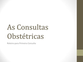 As Consultas
Obstétricas
Roteiro para Primeira Consulta
 