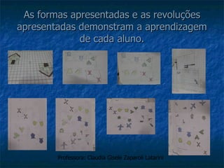 As formas apresentadas e as revoluções apresentadas demonstram a aprendizagem de cada aluno. Professora: Claudia Gisele Zaparoli Latarini 