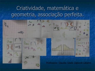 Criatividade, matemática e geometria, associação perfeita. Professora: Claudia Gisele Zaparoli Latarini 