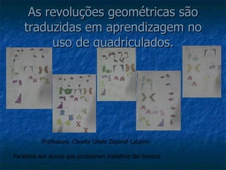 As revoluções geométricas são traduzidas em aprendizagem no uso de quadriculados. Parabéns aos alunos que produziram trabalhos tão bonitos. Professora: Claudia Gisele Zaparoli Latarini 