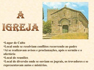 Lugar de Culto Local onde se resolviam conflitos recorrendo ao padre Aí se realizavam avisos e proclamações, após o sermão e o ofertório Local de reuniões Local de diversão onde se ouviam os jograis, os trovadores e se representavam autos e mistérios. 