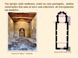 Nas igrejas mais modestas, como no caso português,  muitas construções têm uma só nave com cobertura  de travejamento em madeira . Igreja de Roriz Santo Tirso Capela de S. Miguel -  Guimarães 