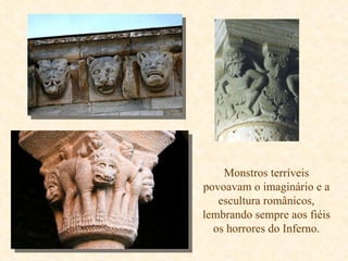 Monstros terríveis povoavam o imaginário e a escultura românicos, lembrando sempre aos fiéis os horrores do Inferno. 