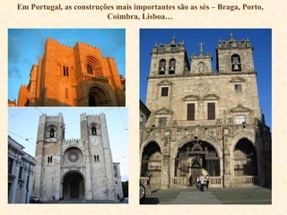 Em Portugal, as construções mais importantes são as sés – Braga, Porto, Coimbra, Lisboa… 