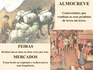 ALMOCREVE Comerciantes que vendiam os seus produtos de terra em terra. FEIRAS Realizavam-se uma ou duas vezes por ano. MERCADOS Eram locais ou regionais e realizavam-se com frequência. 