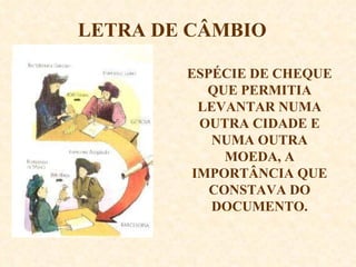 LETRA DE CÂMBIO ESPÉCIE DE CHEQUE QUE PERMITIA LEVANTAR NUMA OUTRA CIDADE E NUMA OUTRA MOEDA, A IMPORTÂNCIA QUE CONSTAVA DO DOCUMENTO. 
