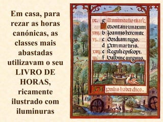 Em casa, para rezar as horas canónicas, as classes mais abastadas utilizavam o seu LIVRO DE HORAS, ricamente ilustrado com iluminuras 