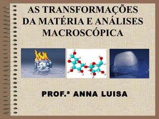 AS TRANSFORMAÇÕES
DA MATÉRIA E ANÁLISES
MACROSCÓPICA
PROF.ª ANNA LUISA
 