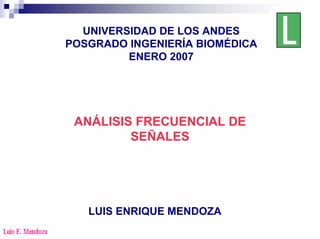 UNIVERSIDAD DE LOS ANDES
POSGRADO INGENIERÍA BIOMÉDICA
ENERO 2007
ANÁLISIS FRECUENCIAL DE
SEÑALES
LUIS ENRIQUE MENDOZA
 