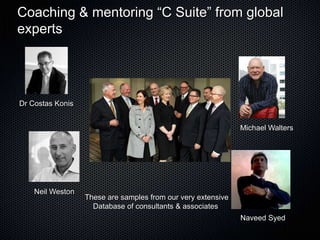 Coaching & mentoring “C Suite” from global
experts




Dr Costas Konis


                                                              Michael Walters




    Neil Weston
                  These are samples from our very extensive
                    Database of consultants & associates
                                                              Naveed Syed
 
