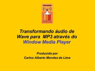 Transformando áudio de  Wave para  MP3 através do  Window Media Player Produzido por Carlos Alberto Mendes de Lima 