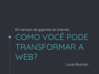 COMO VOCÊ PODE
TRANSFORMAR A
WEB?
Lucas Boscaini
Em tempos de gigantes da internet,
 