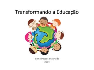 Transformando a Educação
Zilma Passos Machado
2014
 