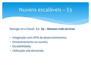 Storage on a Cloud: Ex: S3 – Amazon web services
 Integração com APIS de desenvolvimento;
 Armazenamento na nuvem;
 Escalabilidade;
 Utilização sob-demanda;
Nuvens escaláveis – S3
 