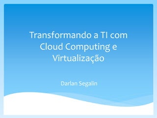 Transformando a TI com
Cloud Computing e
Virtualização
Darlan Segalin
 