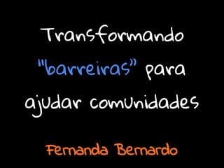 Transformando
“barreiras” para
ajudar comunidades
Fernanda Bernardo
 