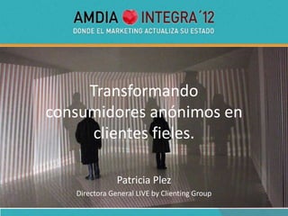 Transformando
consumidores anónimos en
      clientes fieles.

               Patricia Plez
   Directora General LIVE by Clienting Group
 