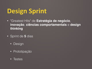 Design	
  Sprint
• "Greatest Hits" de Estratégia de negócio,
inovação, ciências comportamentais e design
thinking
• Sprint de 5 dias
• Design
• Prototipação
• Testes
 